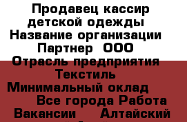 Продавец-кассир детской одежды › Название организации ­ Партнер, ООО › Отрасль предприятия ­ Текстиль › Минимальный оклад ­ 40 000 - Все города Работа » Вакансии   . Алтайский край,Алейск г.